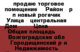 продаю торговое помещение  › Район ­ р.п новый рогачик › Улица ­ центральная › Дом ­ 10 › Цена ­ 500 000 › Общая площадь ­ 66 - Волгоградская обл., Городищенский р-н Недвижимость » Помещения продажа   